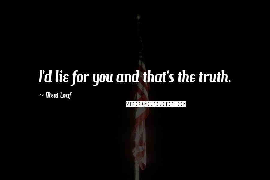 Meat Loaf Quotes: I'd lie for you and that's the truth.