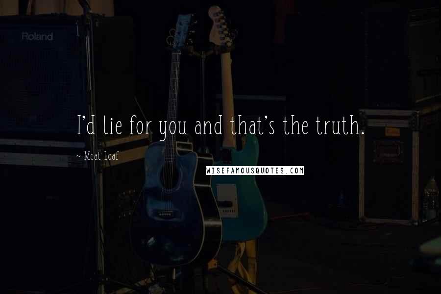 Meat Loaf Quotes: I'd lie for you and that's the truth.