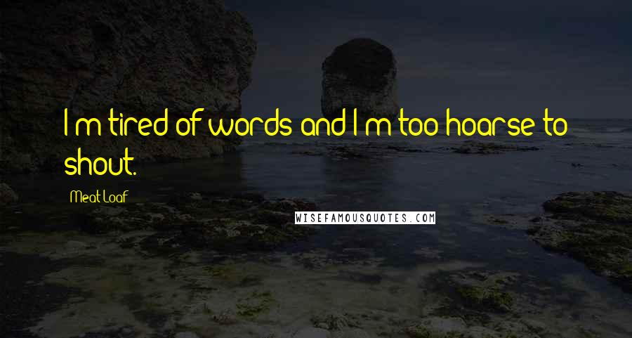 Meat Loaf Quotes: I'm tired of words and I'm too hoarse to shout.