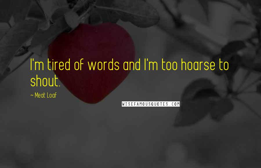 Meat Loaf Quotes: I'm tired of words and I'm too hoarse to shout.