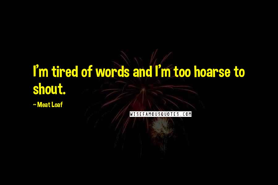 Meat Loaf Quotes: I'm tired of words and I'm too hoarse to shout.