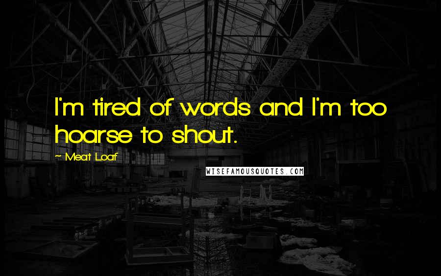 Meat Loaf Quotes: I'm tired of words and I'm too hoarse to shout.