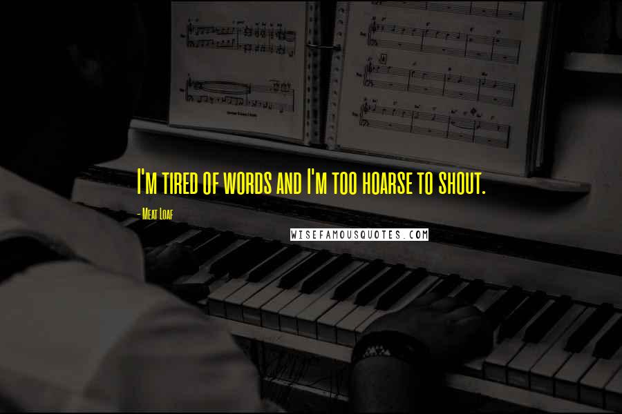 Meat Loaf Quotes: I'm tired of words and I'm too hoarse to shout.