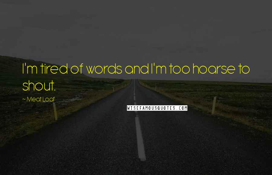 Meat Loaf Quotes: I'm tired of words and I'm too hoarse to shout.