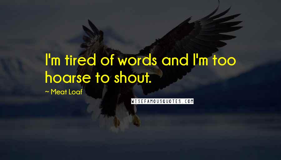 Meat Loaf Quotes: I'm tired of words and I'm too hoarse to shout.