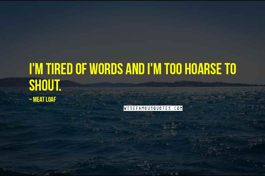 Meat Loaf Quotes: I'm tired of words and I'm too hoarse to shout.
