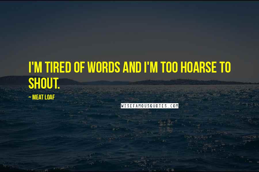 Meat Loaf Quotes: I'm tired of words and I'm too hoarse to shout.