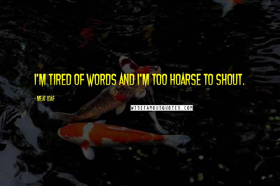 Meat Loaf Quotes: I'm tired of words and I'm too hoarse to shout.