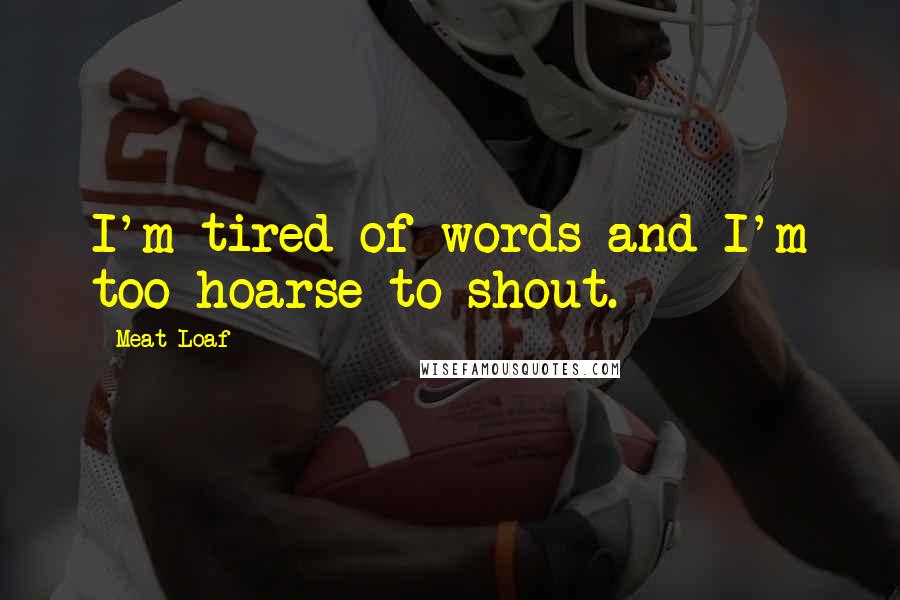 Meat Loaf Quotes: I'm tired of words and I'm too hoarse to shout.