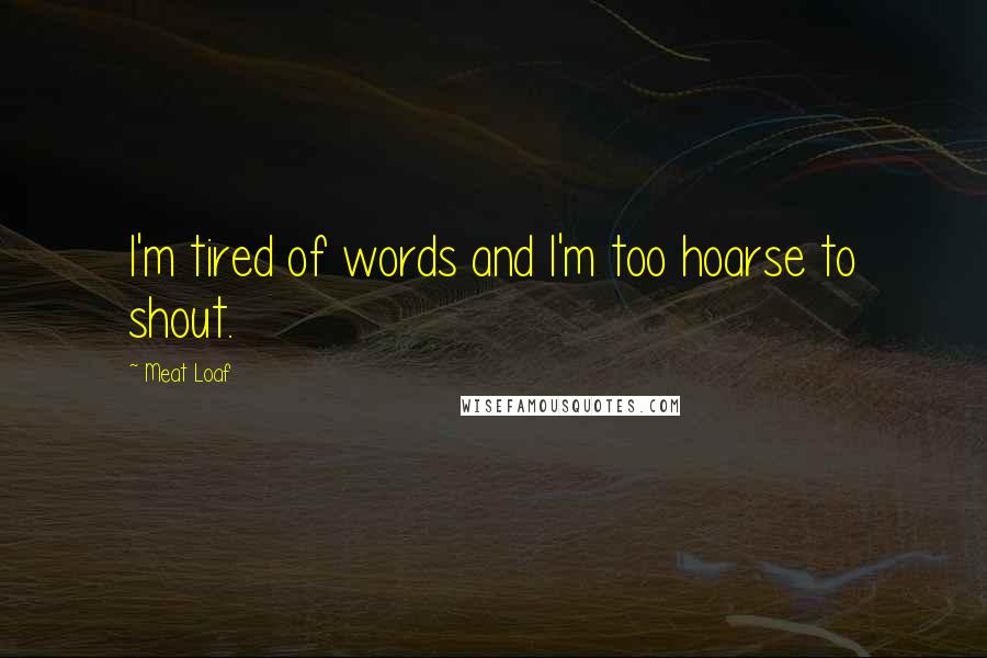 Meat Loaf Quotes: I'm tired of words and I'm too hoarse to shout.