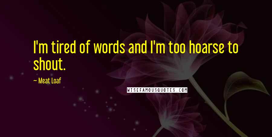 Meat Loaf Quotes: I'm tired of words and I'm too hoarse to shout.