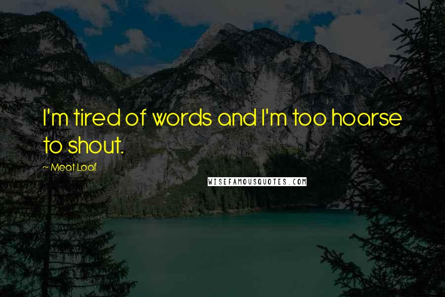 Meat Loaf Quotes: I'm tired of words and I'm too hoarse to shout.