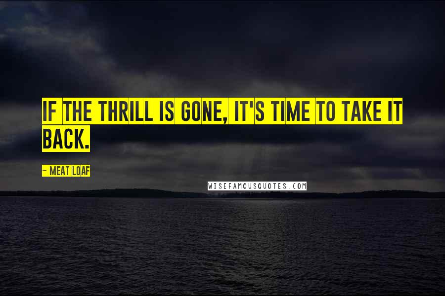 Meat Loaf Quotes: If the thrill is gone, it's time to take it back.