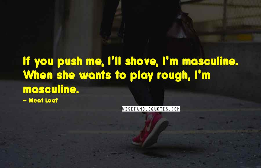 Meat Loaf Quotes: If you push me, I'll shove, I'm masculine. When she wants to play rough, I'm masculine.
