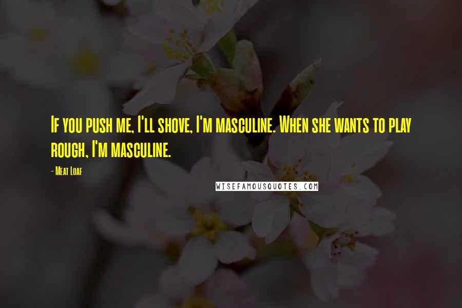 Meat Loaf Quotes: If you push me, I'll shove, I'm masculine. When she wants to play rough, I'm masculine.