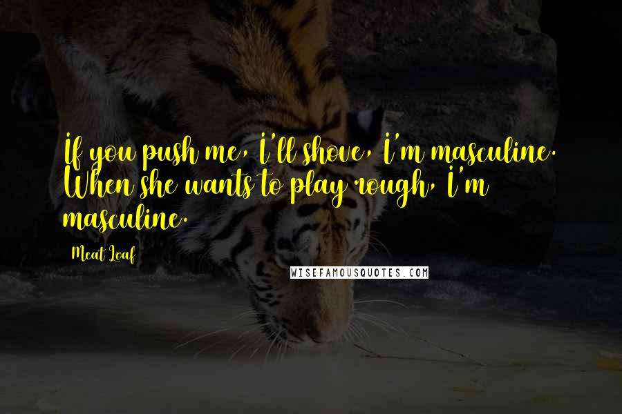 Meat Loaf Quotes: If you push me, I'll shove, I'm masculine. When she wants to play rough, I'm masculine.