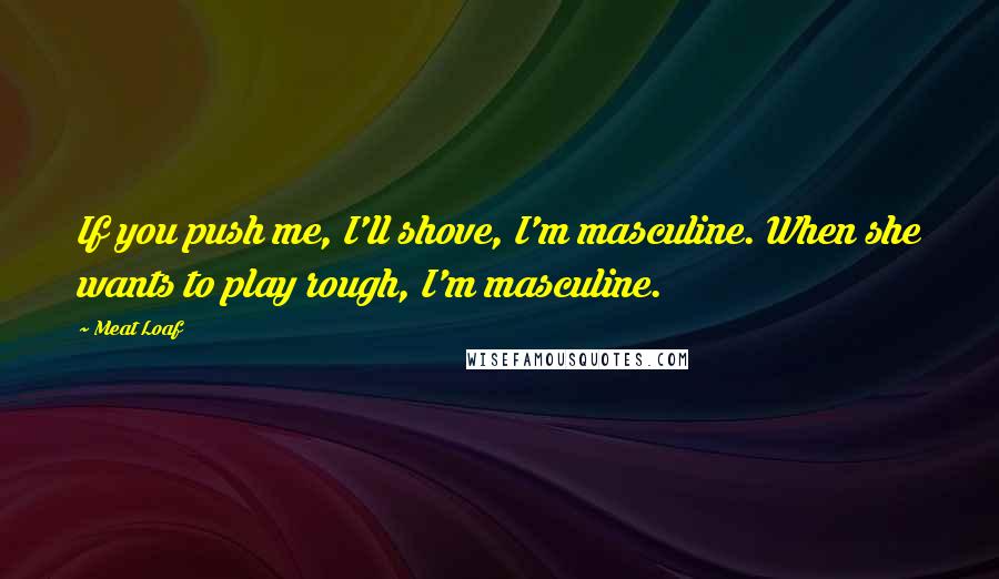 Meat Loaf Quotes: If you push me, I'll shove, I'm masculine. When she wants to play rough, I'm masculine.