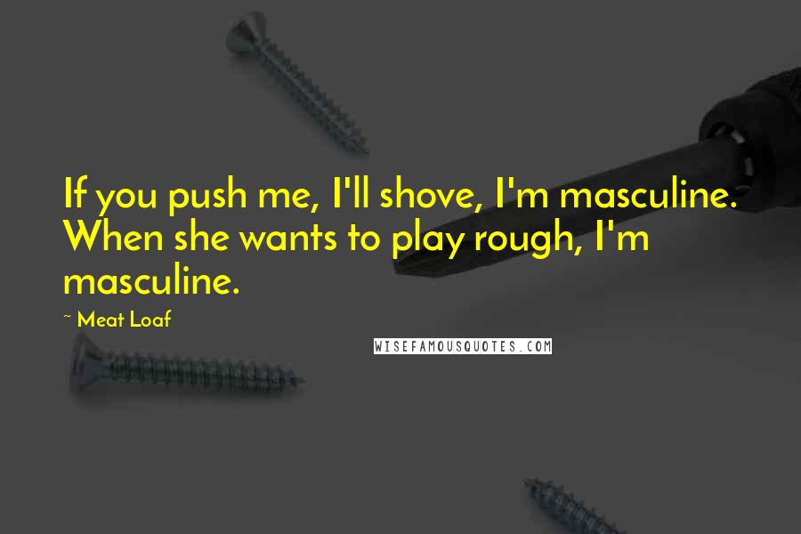 Meat Loaf Quotes: If you push me, I'll shove, I'm masculine. When she wants to play rough, I'm masculine.
