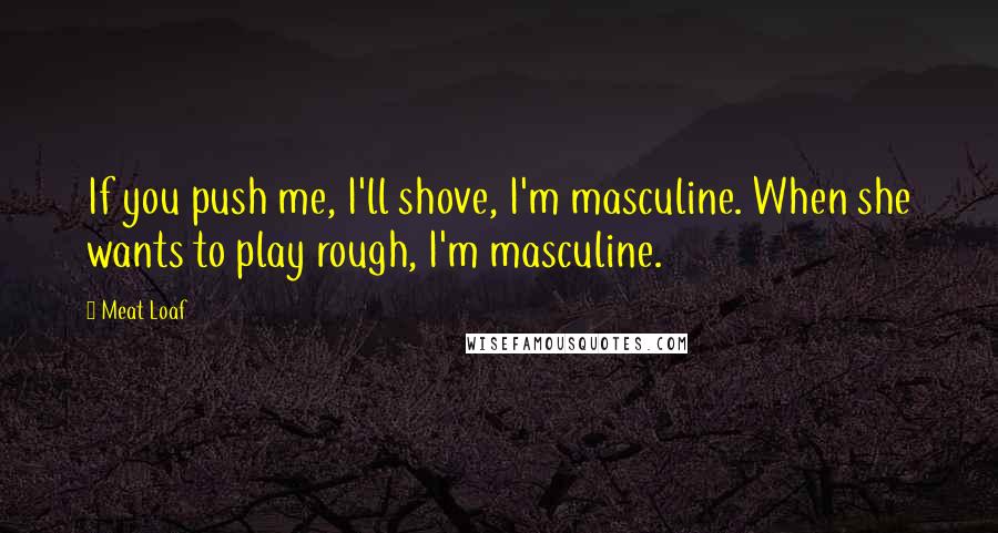Meat Loaf Quotes: If you push me, I'll shove, I'm masculine. When she wants to play rough, I'm masculine.