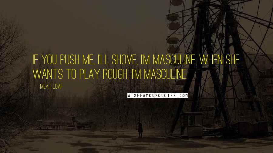 Meat Loaf Quotes: If you push me, I'll shove, I'm masculine. When she wants to play rough, I'm masculine.