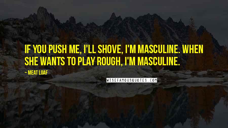Meat Loaf Quotes: If you push me, I'll shove, I'm masculine. When she wants to play rough, I'm masculine.