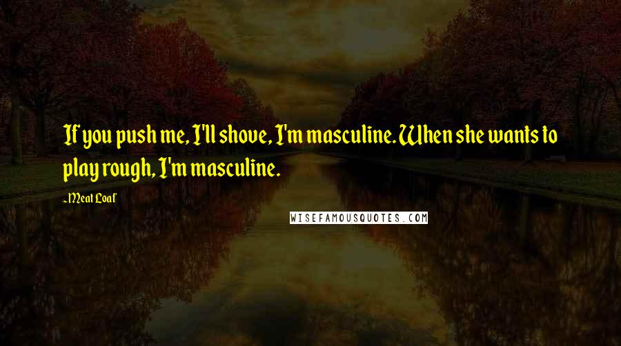 Meat Loaf Quotes: If you push me, I'll shove, I'm masculine. When she wants to play rough, I'm masculine.