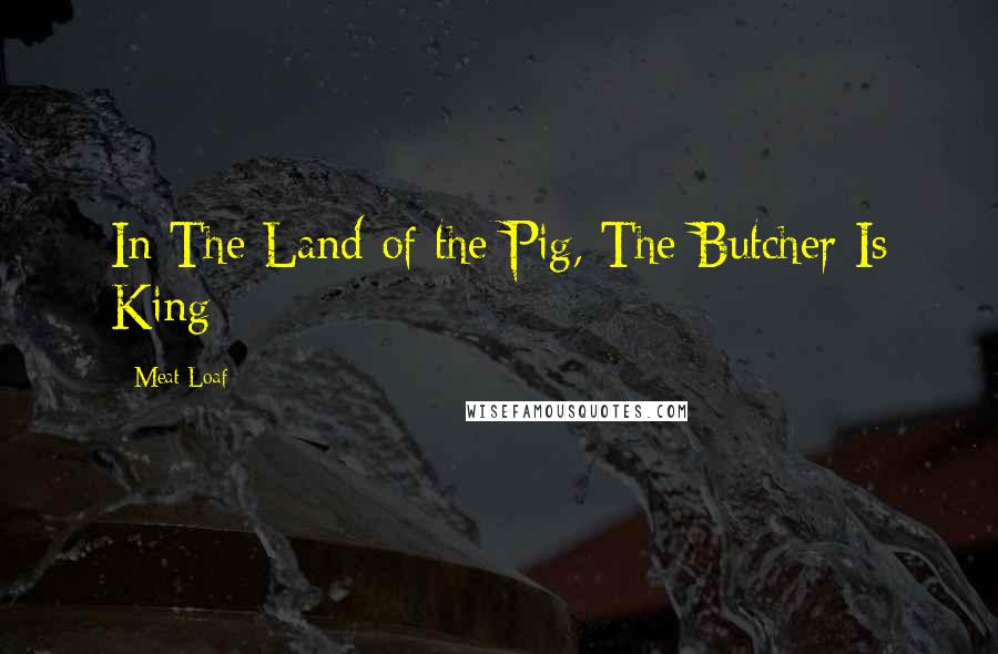 Meat Loaf Quotes: In The Land of the Pig, The Butcher Is King