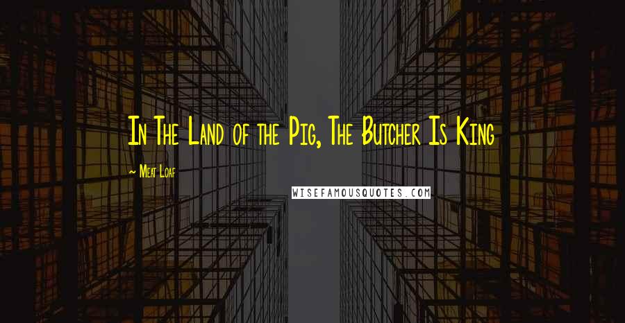 Meat Loaf Quotes: In The Land of the Pig, The Butcher Is King