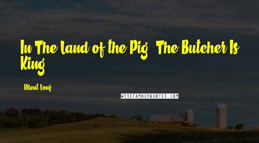 Meat Loaf Quotes: In The Land of the Pig, The Butcher Is King