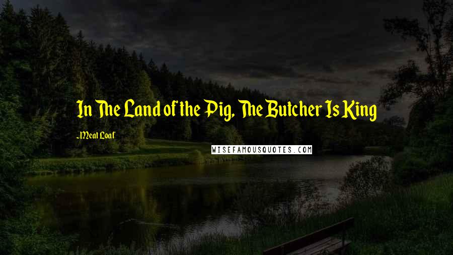Meat Loaf Quotes: In The Land of the Pig, The Butcher Is King