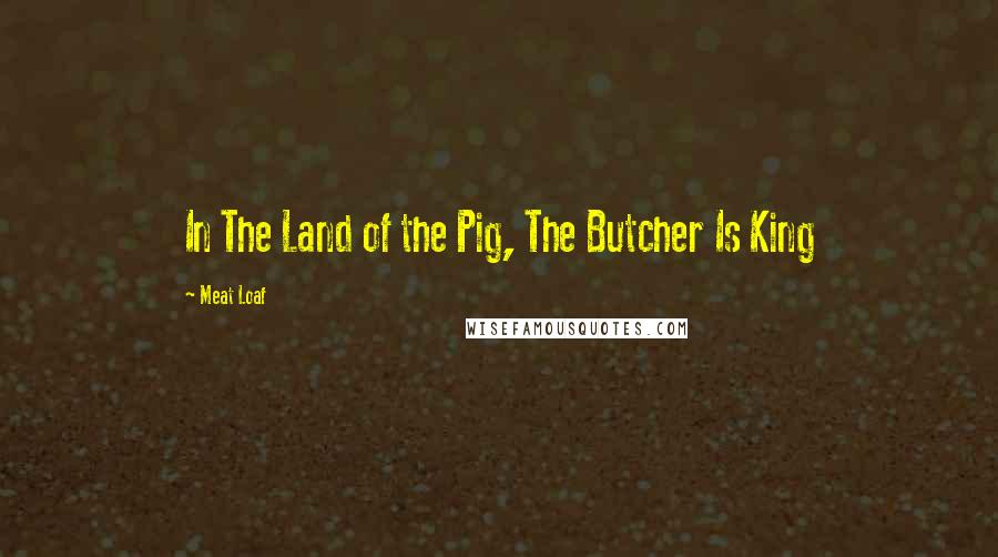 Meat Loaf Quotes: In The Land of the Pig, The Butcher Is King