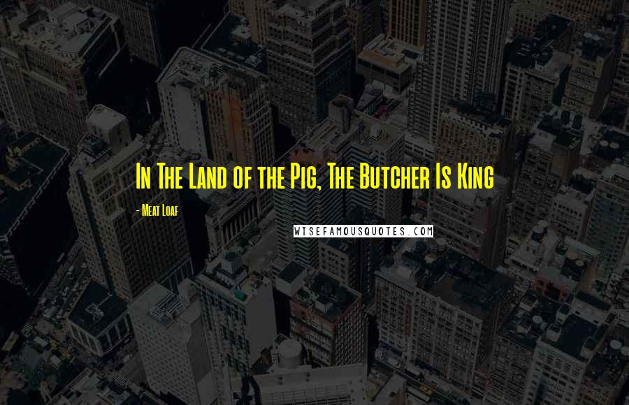 Meat Loaf Quotes: In The Land of the Pig, The Butcher Is King
