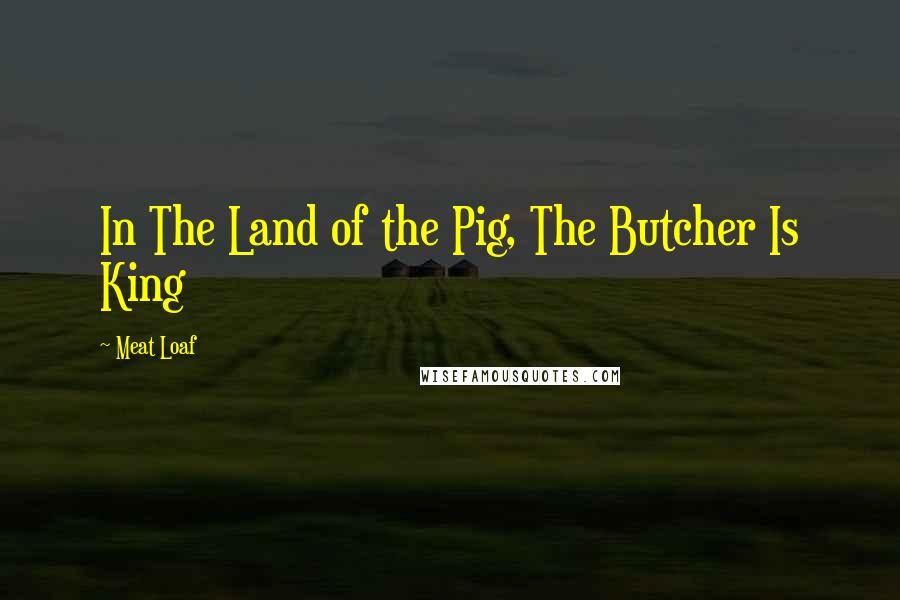 Meat Loaf Quotes: In The Land of the Pig, The Butcher Is King