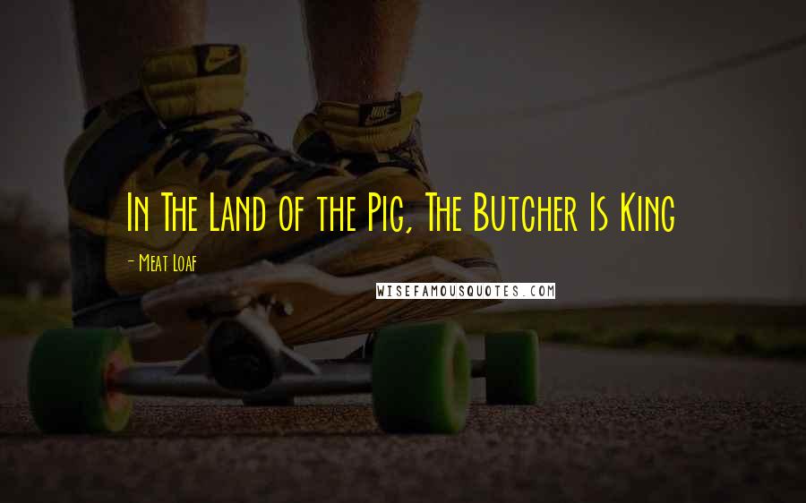 Meat Loaf Quotes: In The Land of the Pig, The Butcher Is King