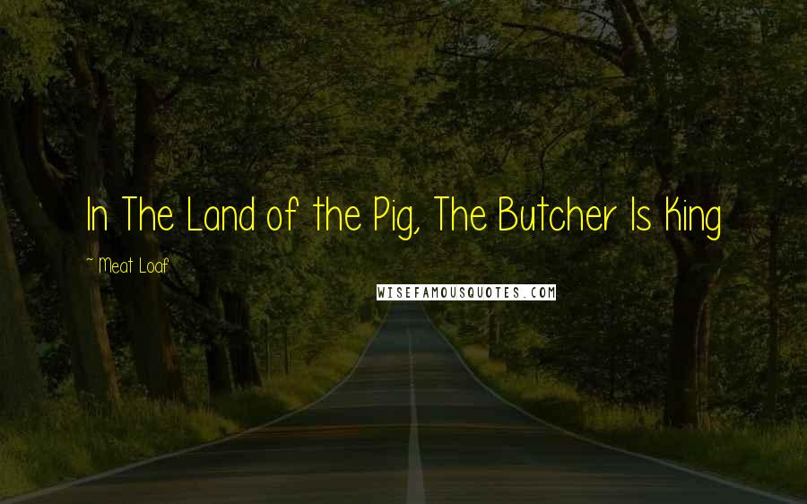 Meat Loaf Quotes: In The Land of the Pig, The Butcher Is King