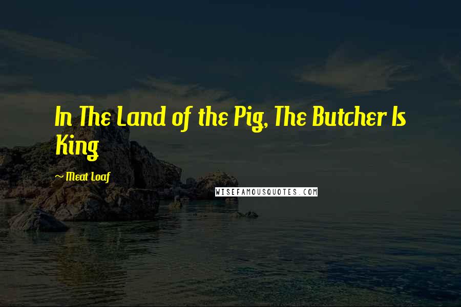Meat Loaf Quotes: In The Land of the Pig, The Butcher Is King