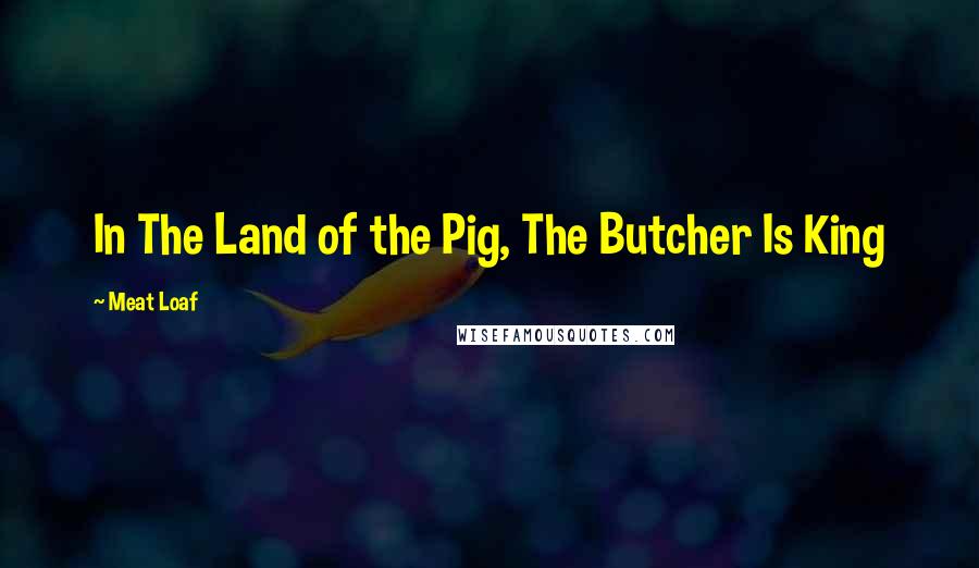 Meat Loaf Quotes: In The Land of the Pig, The Butcher Is King
