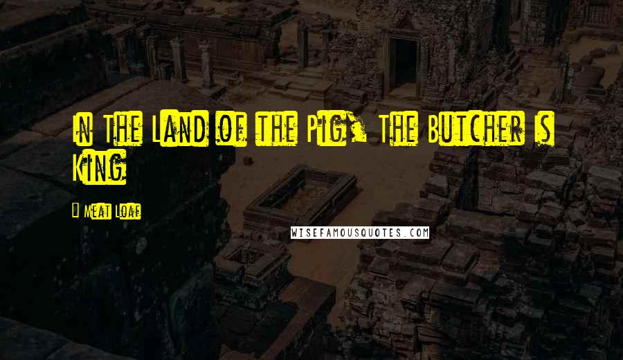 Meat Loaf Quotes: In The Land of the Pig, The Butcher Is King