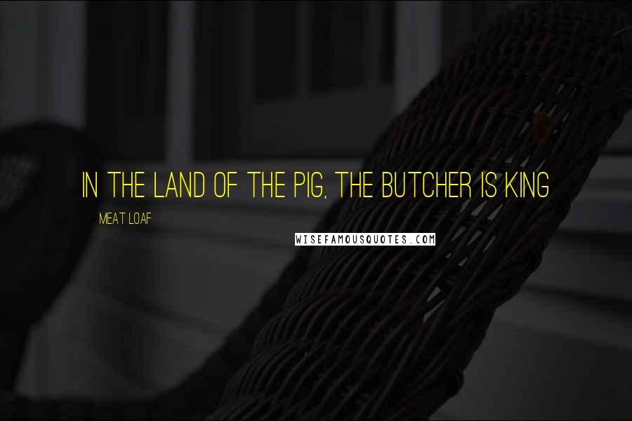 Meat Loaf Quotes: In The Land of the Pig, The Butcher Is King