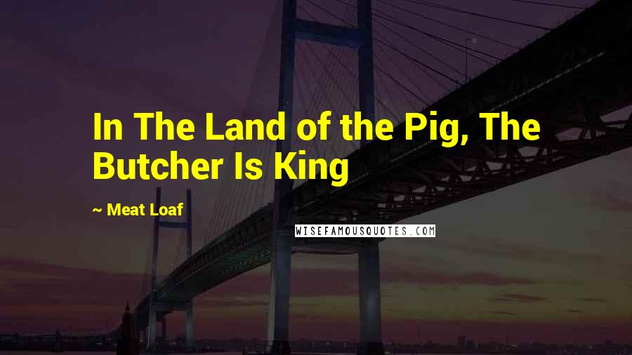 Meat Loaf Quotes: In The Land of the Pig, The Butcher Is King