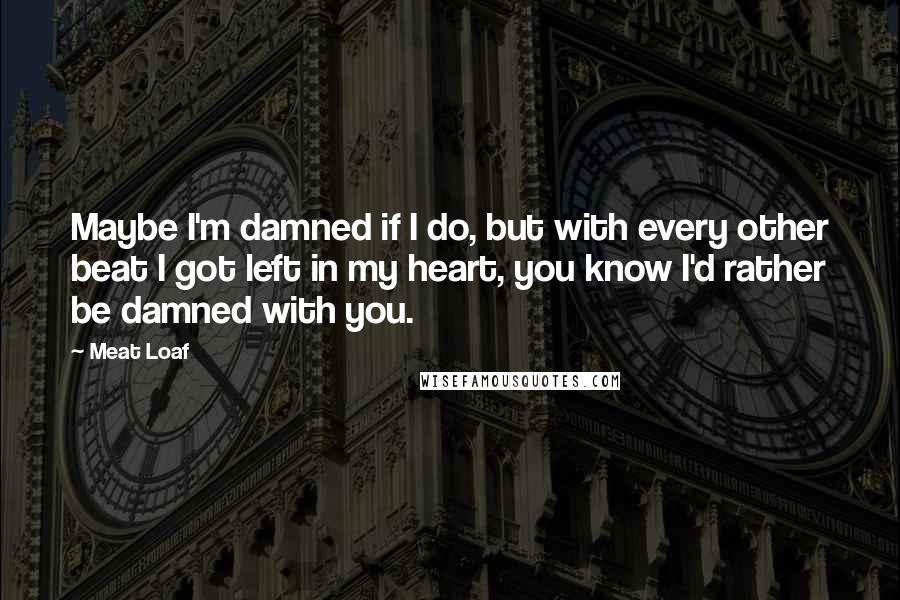 Meat Loaf Quotes: Maybe I'm damned if I do, but with every other beat I got left in my heart, you know I'd rather be damned with you.