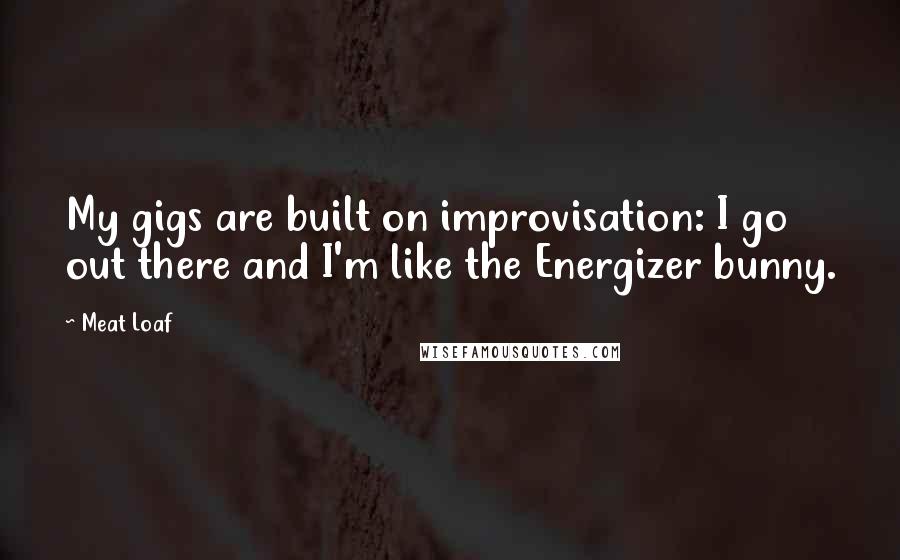 Meat Loaf Quotes: My gigs are built on improvisation: I go out there and I'm like the Energizer bunny.