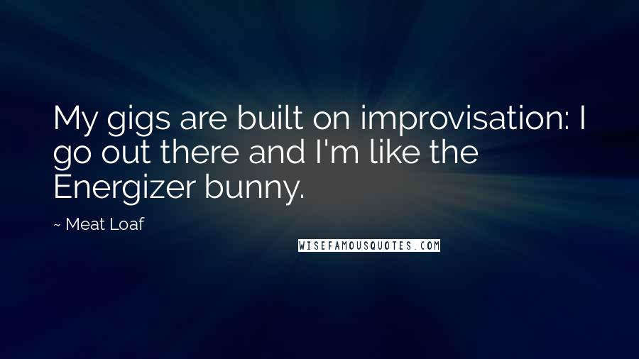 Meat Loaf Quotes: My gigs are built on improvisation: I go out there and I'm like the Energizer bunny.