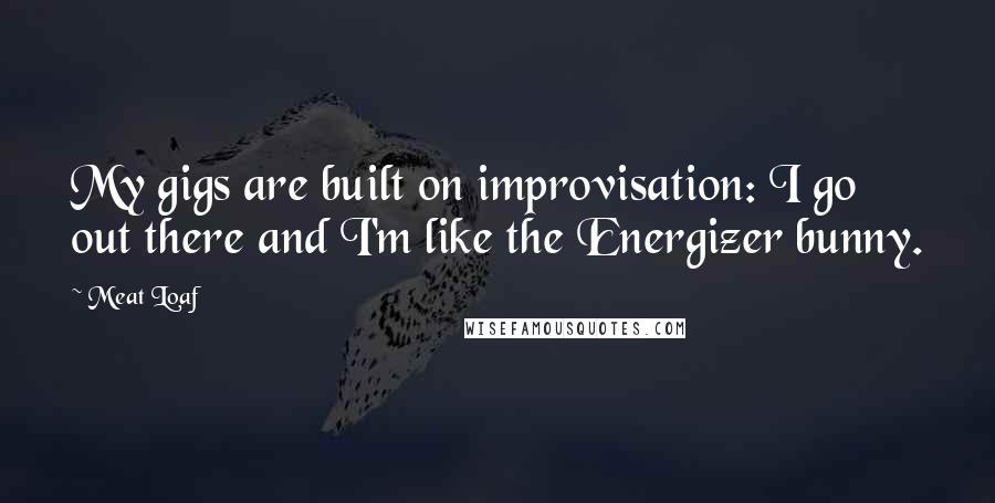 Meat Loaf Quotes: My gigs are built on improvisation: I go out there and I'm like the Energizer bunny.