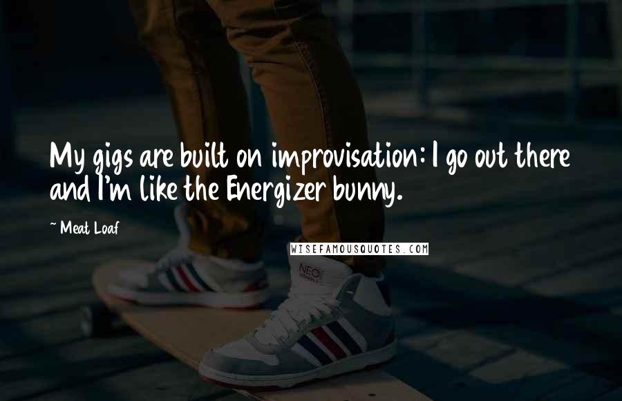 Meat Loaf Quotes: My gigs are built on improvisation: I go out there and I'm like the Energizer bunny.