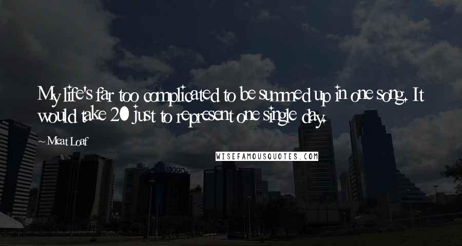 Meat Loaf Quotes: My life's far too complicated to be summed up in one song. It would take 20 just to represent one single day.