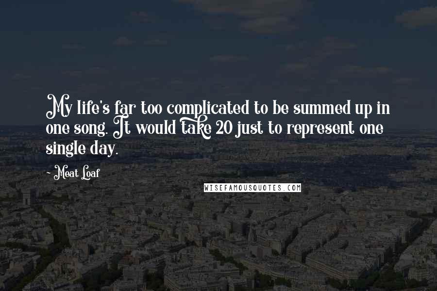 Meat Loaf Quotes: My life's far too complicated to be summed up in one song. It would take 20 just to represent one single day.