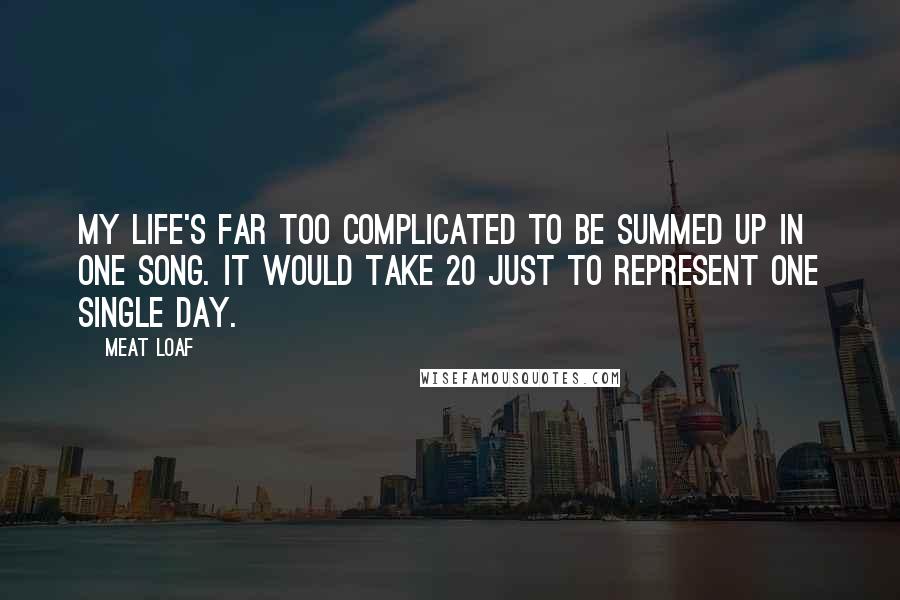 Meat Loaf Quotes: My life's far too complicated to be summed up in one song. It would take 20 just to represent one single day.