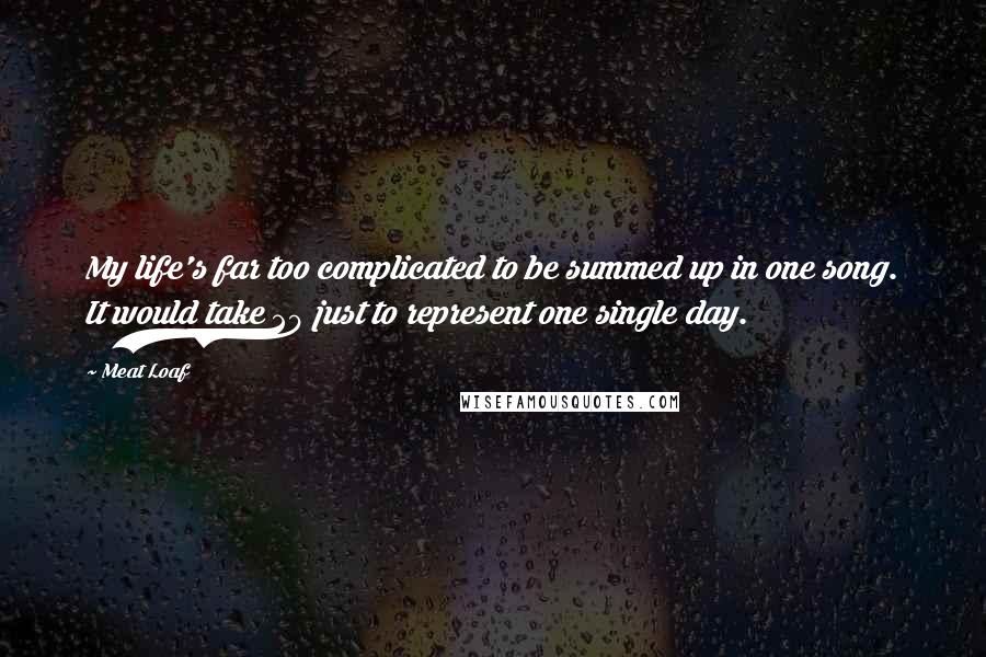 Meat Loaf Quotes: My life's far too complicated to be summed up in one song. It would take 20 just to represent one single day.