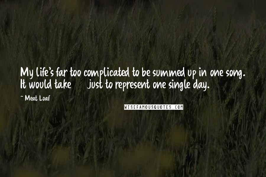 Meat Loaf Quotes: My life's far too complicated to be summed up in one song. It would take 20 just to represent one single day.